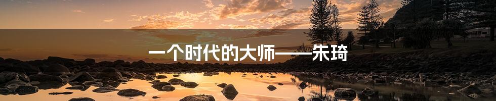 一个时代的大师——朱琦