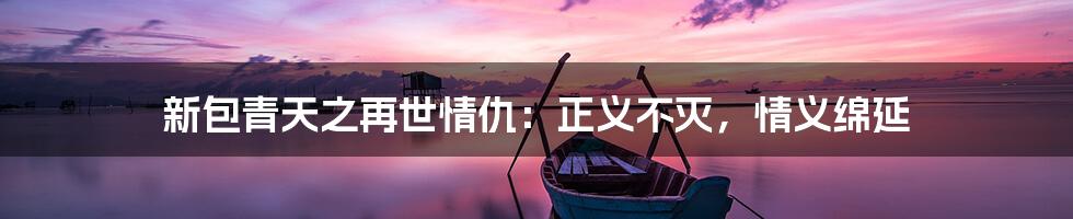 新包青天之再世情仇:正义不灭,情义绵延