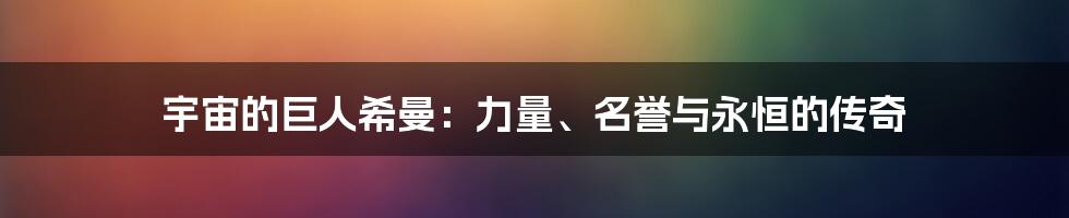 宇宙的巨人希曼:力量、名誉与永恒的传奇