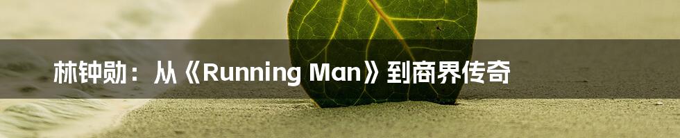 林钟勋:从《Running Man》到商界传奇