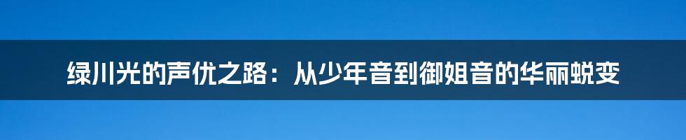绿川光的声优之路:从少年音到御姐音的华丽蜕变