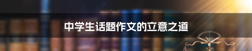 中学生话题作文的立意之道