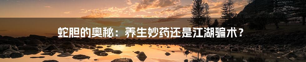 蛇胆的奥秘:养生妙药还是江湖骗术?