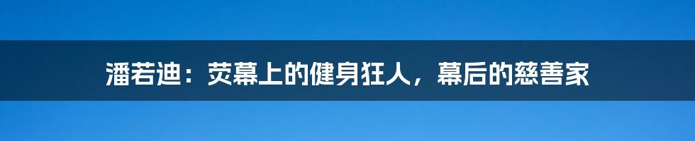 潘若迪:荧幕上的健身狂人,幕后的慈善家