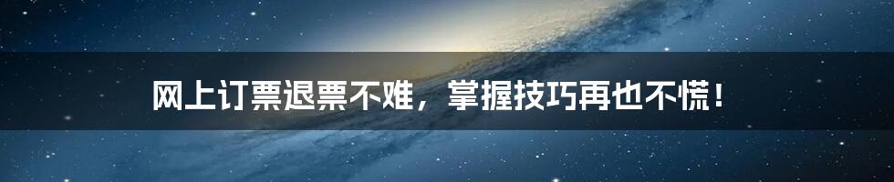 网上订票退票不难,掌握技巧再也不慌!