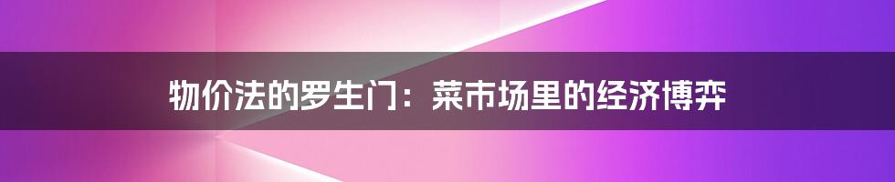 物价法的罗生门：菜市场里的经济博弈