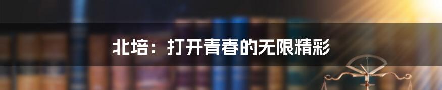 北培:打开青春的无限精彩