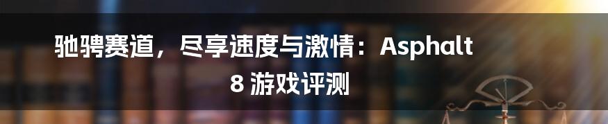 驰骋赛道,尽享速度与激情:Asphalt 8 游戏评测