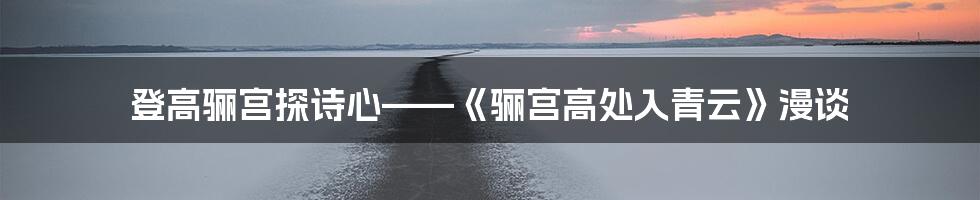 登高骊宫探诗心——《骊宫高处入青云》漫谈