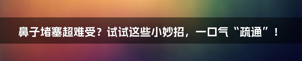 鼻子堵塞超难受?试试这些小妙招,一口气“疏通”!