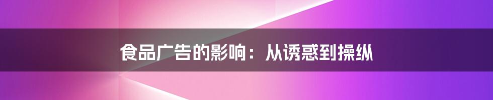 食品广告的影响：从诱惑到操纵