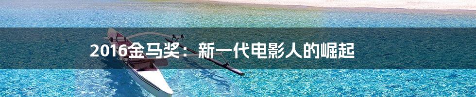 2016金马奖:新一代电影人的崛起