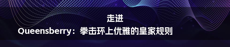 走进 Queensberry:拳击环上优雅的皇家规则