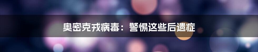 奥密克戎病毒:警惕这些后遗症