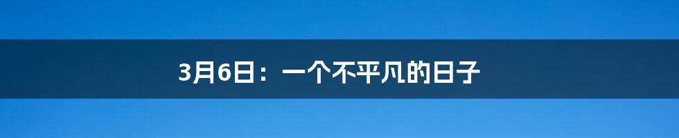 3月6日:一个不平凡的日子