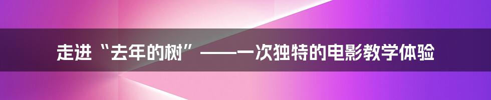 走进“去年的树”——一次独特的电影教学体验