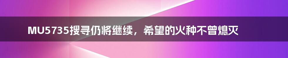 MU5735搜寻仍将继续,希望的火种不曾熄灭