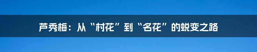 芦秀梅：从“村花”到“名花”的蜕变之路