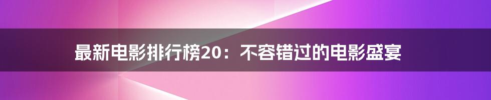 最新电影排行榜20:不容错过的电影盛宴