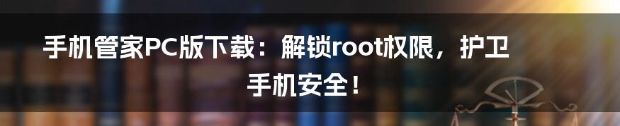 手机管家PC版下载:解锁root权限,护卫手机安全!