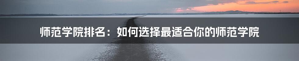 师范学院排名:如何选择最适合你的师范学院