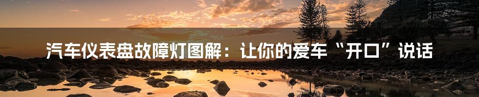 汽车仪表盘故障灯图解:让你的爱车“开口”说话