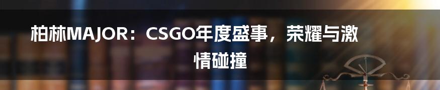 柏林MAJOR:CSGO年度盛事,荣耀与激情碰撞