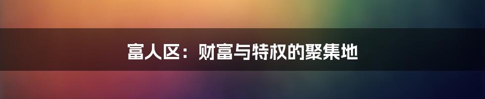 富人区：财富与特权的聚集地