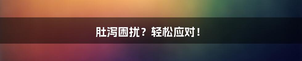 肚泻困扰?轻松应对!