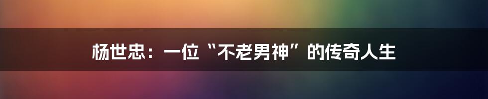杨世忠:一位“不老男神”的传奇人生