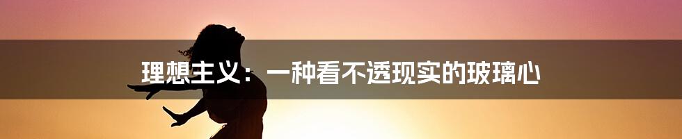 理想主义:一种看不透现实的玻璃心
