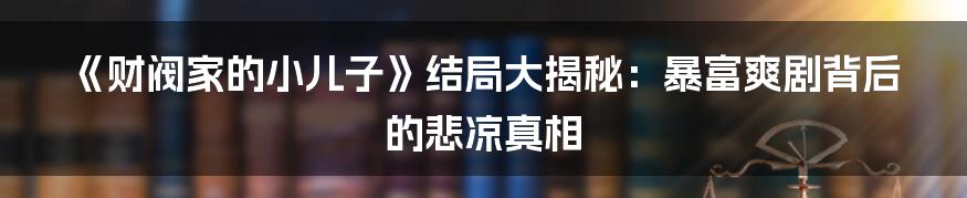 《财阀家的小儿子》结局大揭秘:暴富爽剧背后的悲凉真相