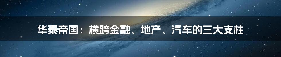 华泰帝国:横跨金融、地产、汽车的三大支柱