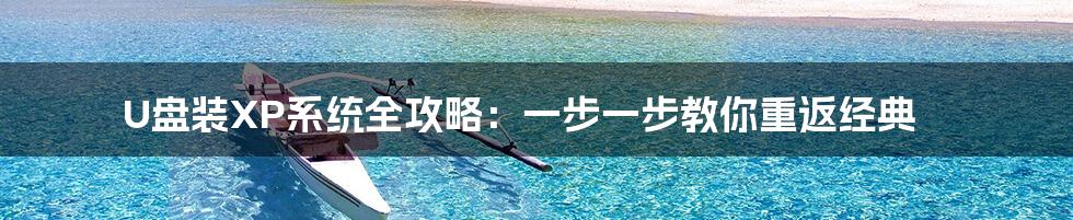 U盘装XP系统全攻略:一步一步教你重返经典