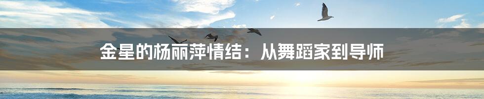 金星的杨丽萍情结：从舞蹈家到导师