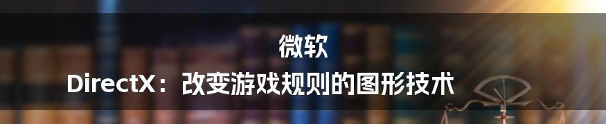 微软 DirectX:改变游戏规则的图形技术