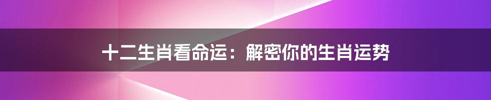 十二生肖看命运:解密你的生肖运势