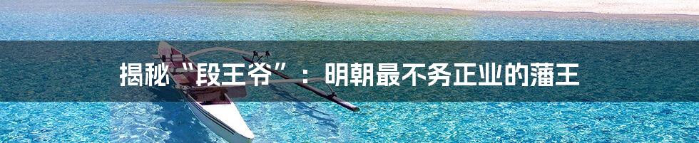 揭秘“段王爷”：明朝最不务正业的藩王