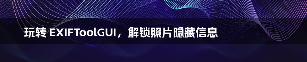 玩转 EXIFToolGUI,解锁照片隐藏信息