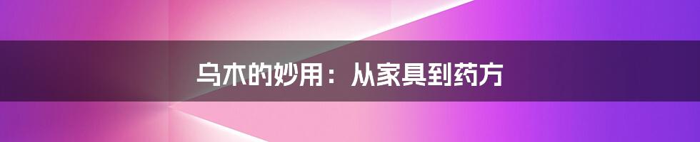 乌木的妙用:从家具到药方
