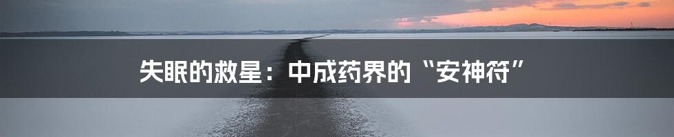失眠的救星:中成药界的“安神符”