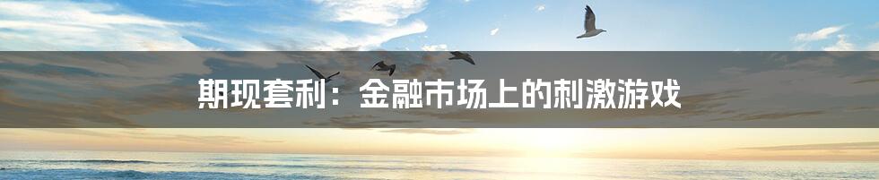 期现套利:金融市场上的刺激游戏