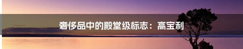 奢侈品中的殿堂级标志:高宝利