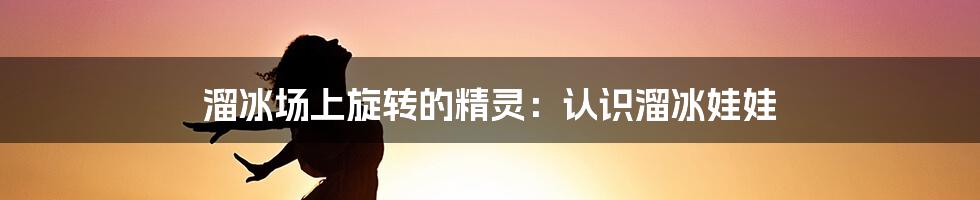 溜冰场上旋转的精灵:认识溜冰娃娃