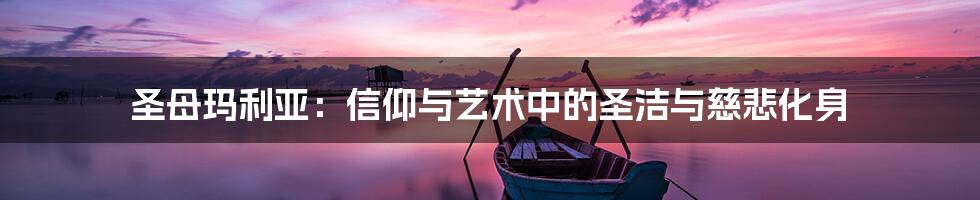 圣母玛利亚:信仰与艺术中的圣洁与慈悲化身