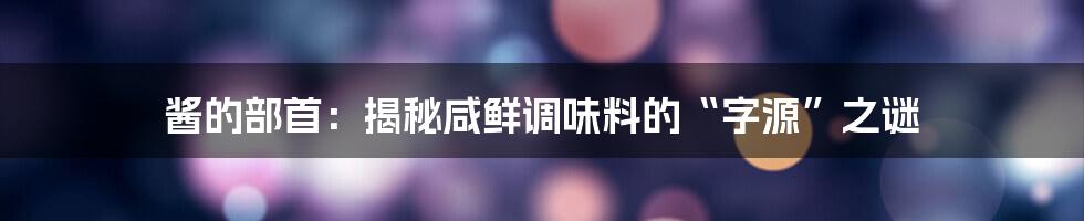 酱的部首:揭秘咸鲜调味料的“字源”之谜