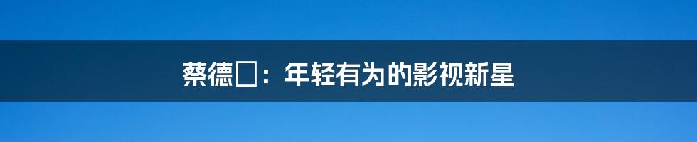 蔡德姮:年轻有为的影视新星