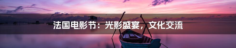 法国电影节:光影盛宴,文化交流