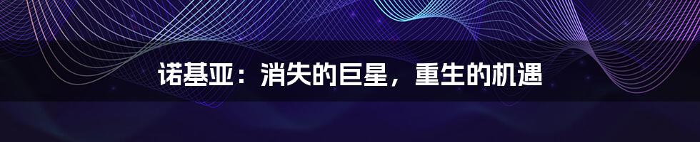 诺基亚:消失的巨星,重生的机遇