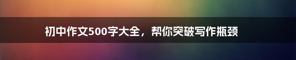 初中作文500字大全,帮你突破写作瓶颈